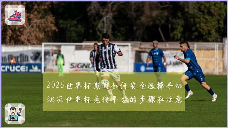 2026世界杯期间如何安全选择手机端买世界杯竞猜平台的步骤和注意事项