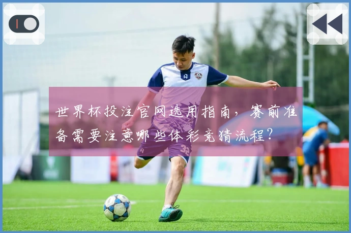 世界杯投注官网选用指南，赛前准备需要注意哪些体彩竞猜流程？