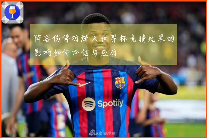 阵容伤停对烽火世界杯竞猜结果的影响如何评估与应对