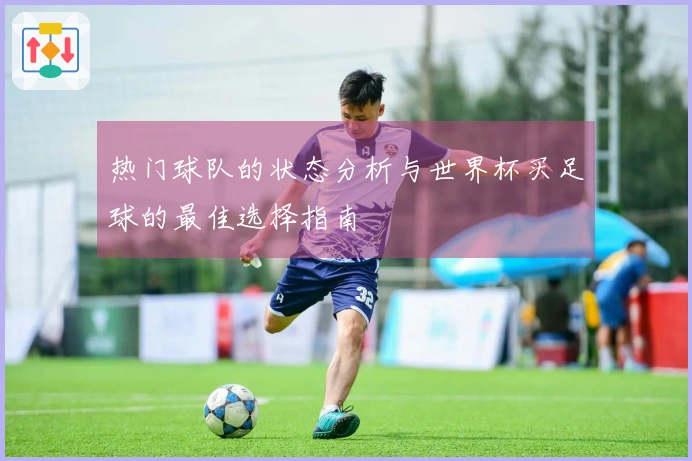 热门球队的状态分析与世界杯买足球的最佳选择指南