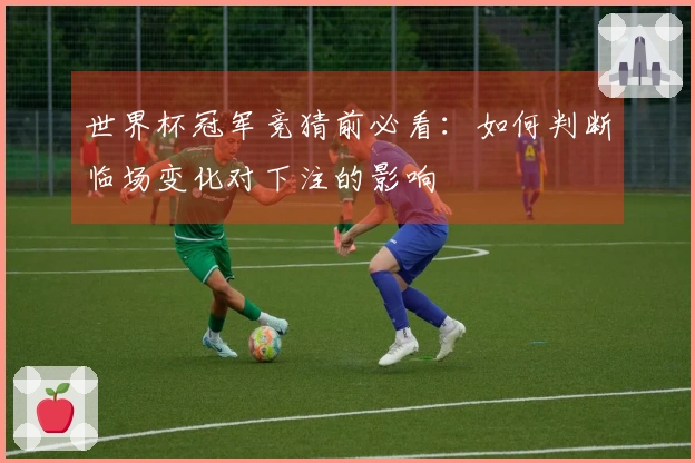 世界杯冠军竞猜前必看：如何判断临场变化对下注的影响