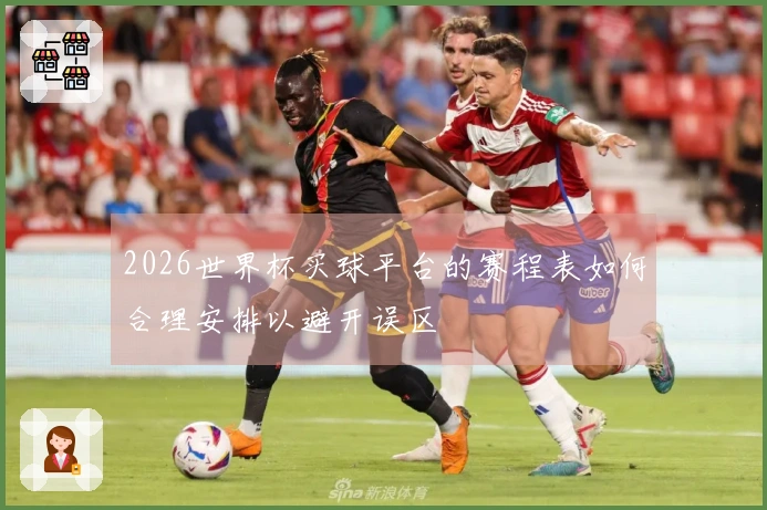 2026世界杯买球平台的赛程表如何合理安排以避开误区