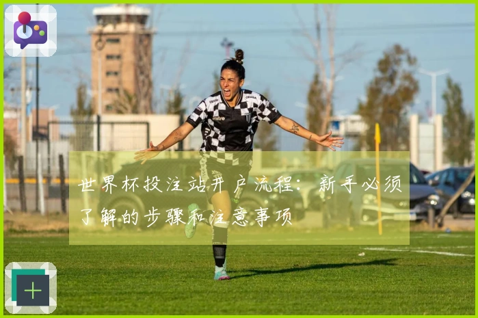 世界杯投注站开户流程：新手必须了解的步骤和注意事项