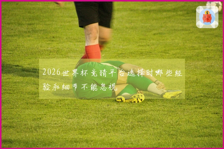 2026世界杯竞猜平台选择时哪些经验和细节不能忽视