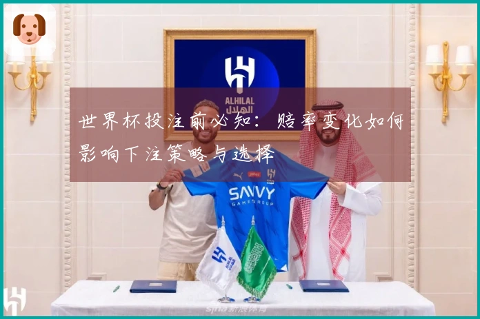世界杯投注前必知:赔率变化如何影响下注策略与选择