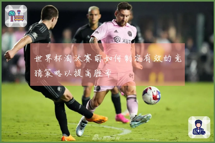 世界杯淘汰赛前如何制定有效的竞猜策略以提高胜率