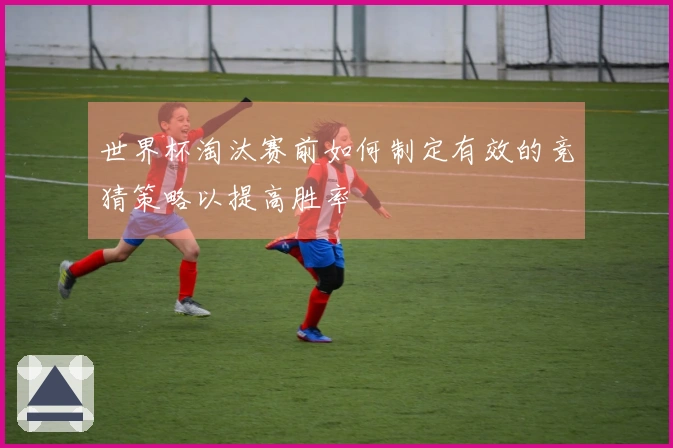 世界杯淘汰赛前如何制定有效的竞猜策略以提高胜率