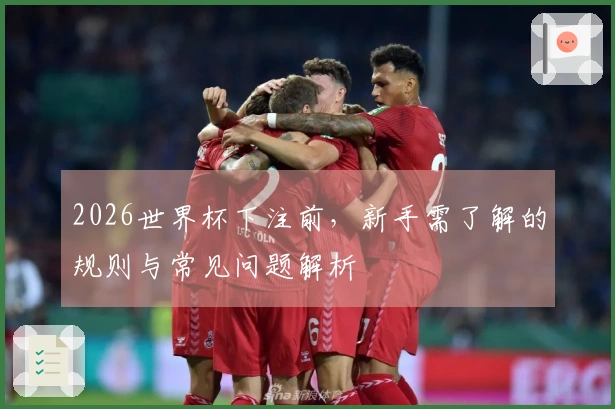 2026世界杯下注前，新手需了解的规则与常见问题解析