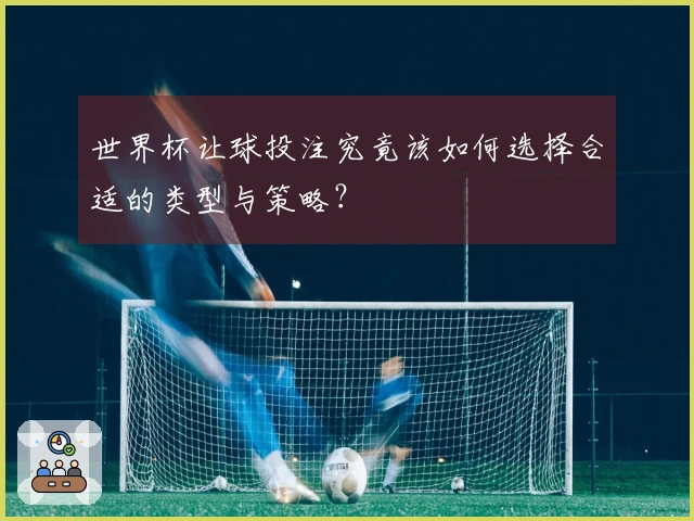世界杯让球投注究竟该如何选择合适的类型与策略？