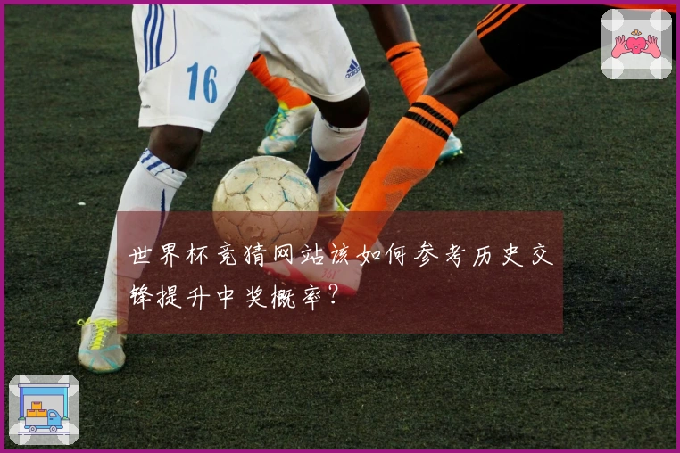 世界杯竞猜网站该如何参考历史交锋提升中奖概率？