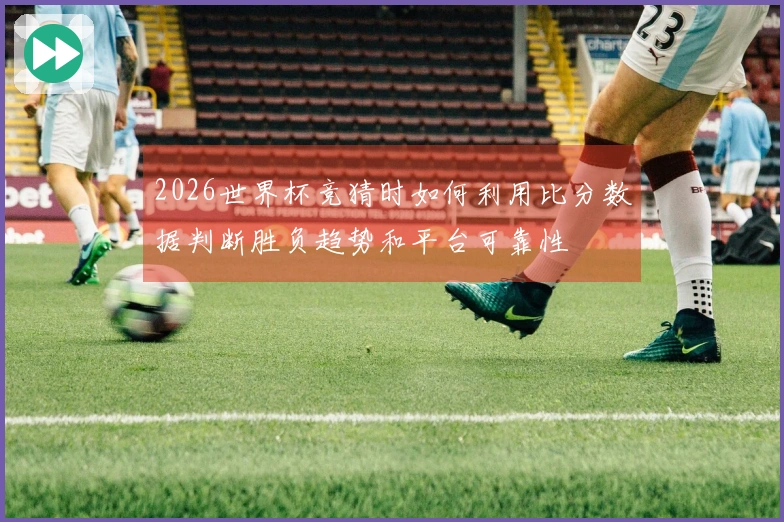 2026世界杯竞猜时如何利用比分数据判断胜负趋势和平台可靠性
