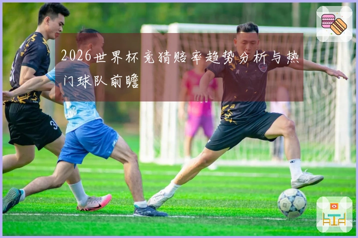 2026世界杯竞猜赔率趋势分析与热门球队前瞻