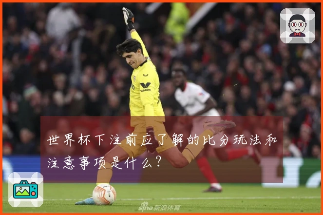 世界杯下注前应了解的比分玩法和注意事项是什么?