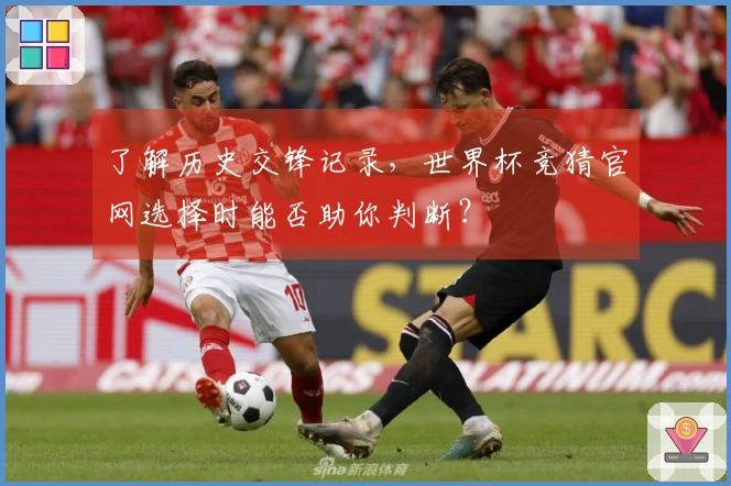 了解历史交锋记录，世界杯竞猜官网选择时能否助你判断？