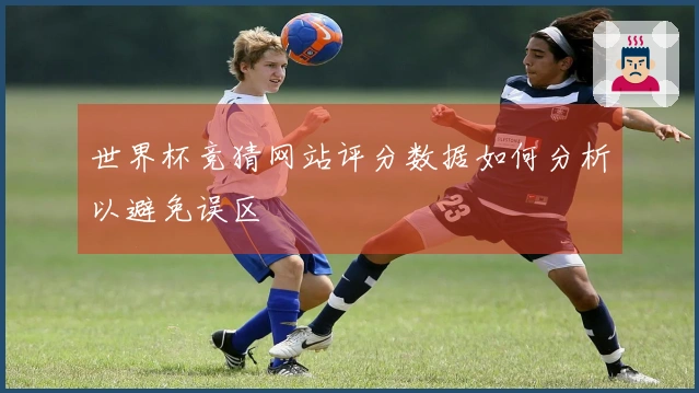 世界杯竞猜网站评分数据如何分析以避免误区