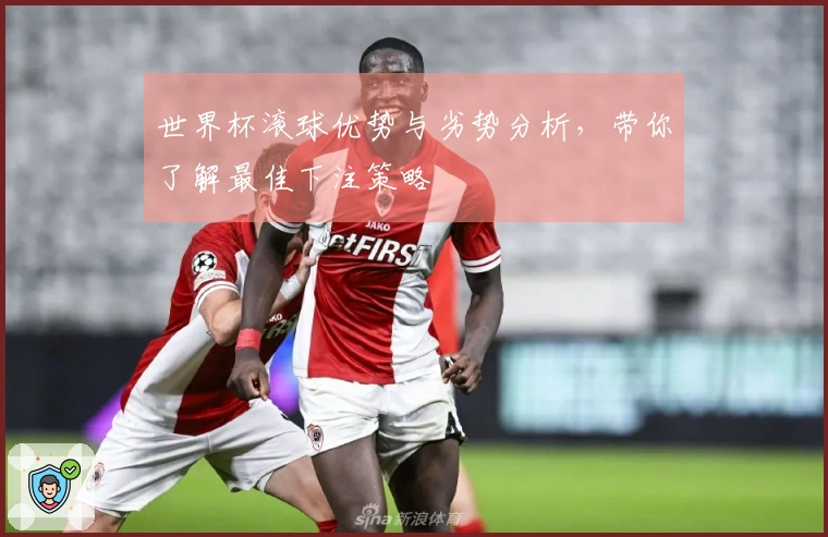 世界杯滚球优势与劣势分析，带你了解最佳下注策略