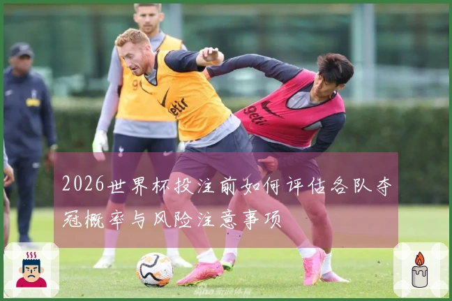 2026世界杯投注前如何评估各队夺冠概率与风险注意事项