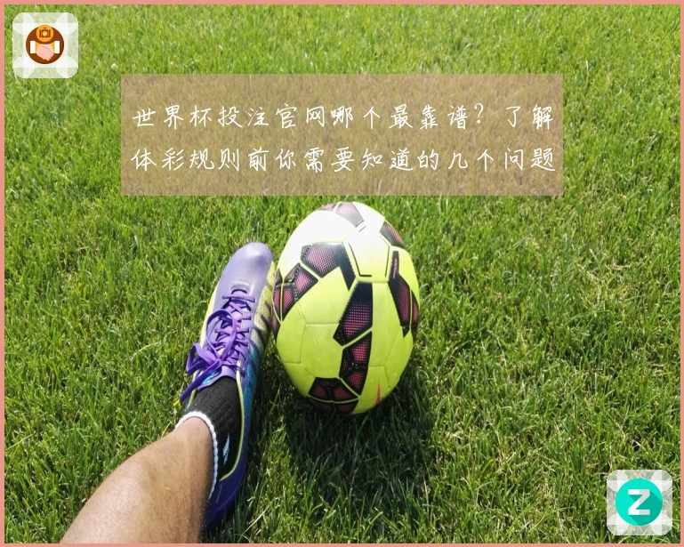 世界杯投注官网哪个最靠谱？了解体彩规则前你需要知道的几个问题