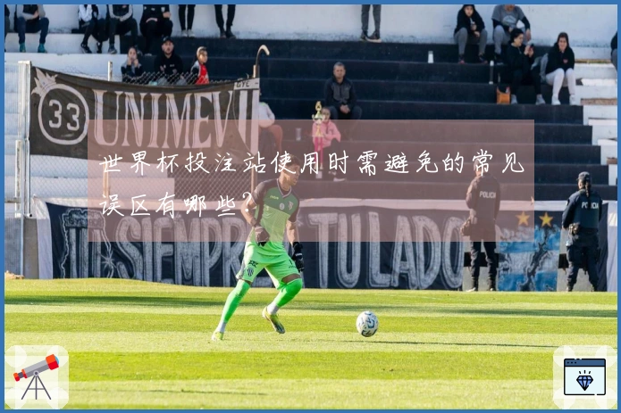世界杯投注站使用时需避免的常见误区有哪些？