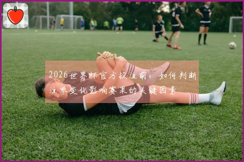 2026世界杯官方投注前，如何判断注单变化影响赛果的关键因素