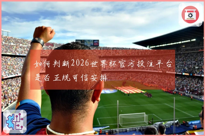 如何判断2026世界杯官方投注平台是否正规可信安排