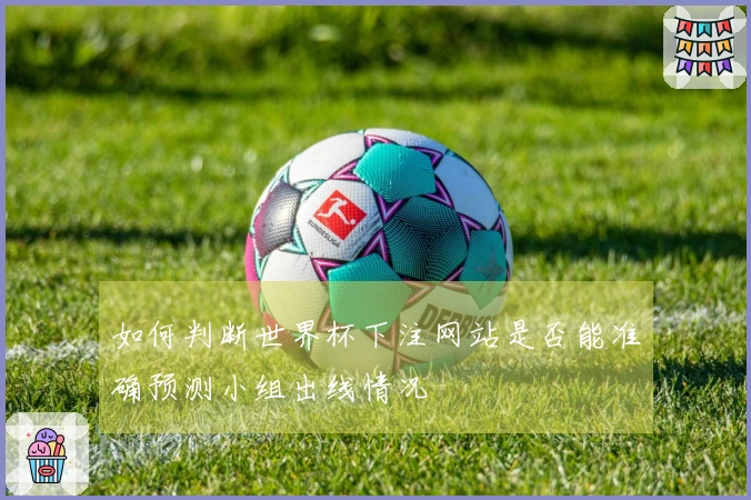 如何判断世界杯下注网站是否能准确预测小组出线情况