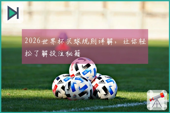 2026世界杯买球规则详解，让你轻松了解投注秘籍