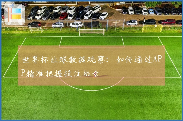 世界杯让球数据观察：如何通过APP精准把握投注机会