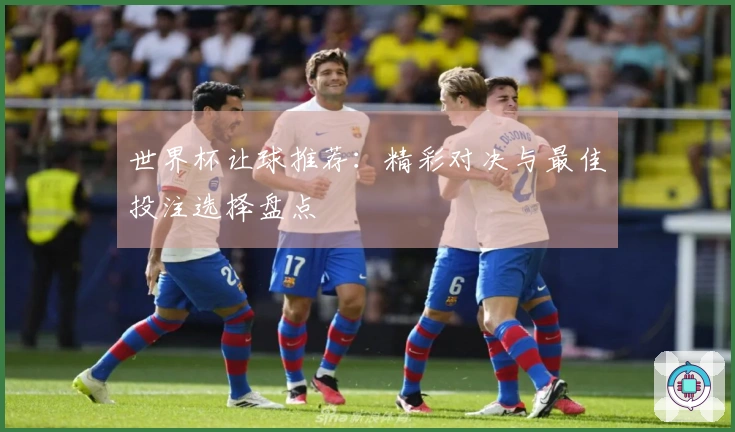 世界杯让球推荐：精彩对决与最佳投注选择盘点
