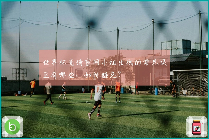 世界杯竞猜官网小组出线的常见误区有哪些，如何避免？