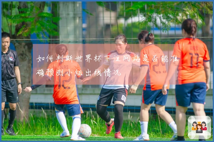 如何判断世界杯下注网站是否能准确预测小组出线情况