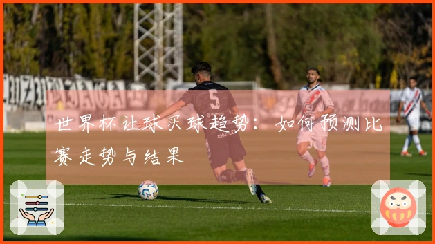 世界杯让球买球趋势：如何预测比赛走势与结果