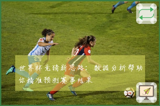世界杯竞猜新思路：数据分析帮助你精准预测赛事结果