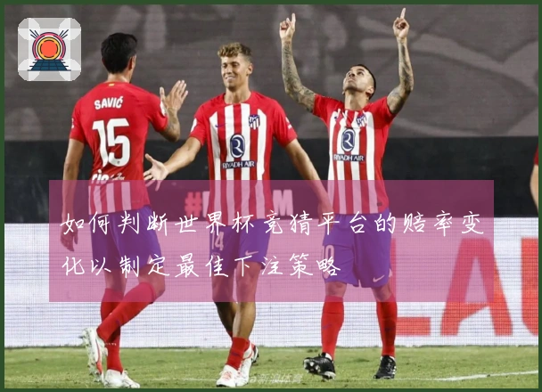 如何判断世界杯竞猜平台的赔率变化以制定最佳下注策略