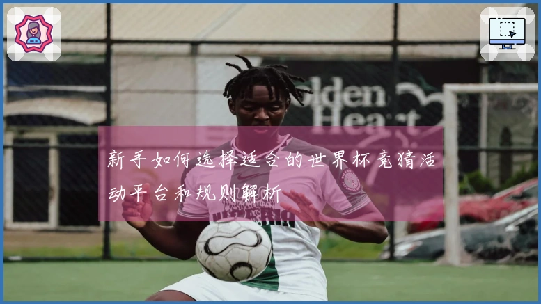 新手如何选择适合的世界杯竞猜活动平台和规则解析
