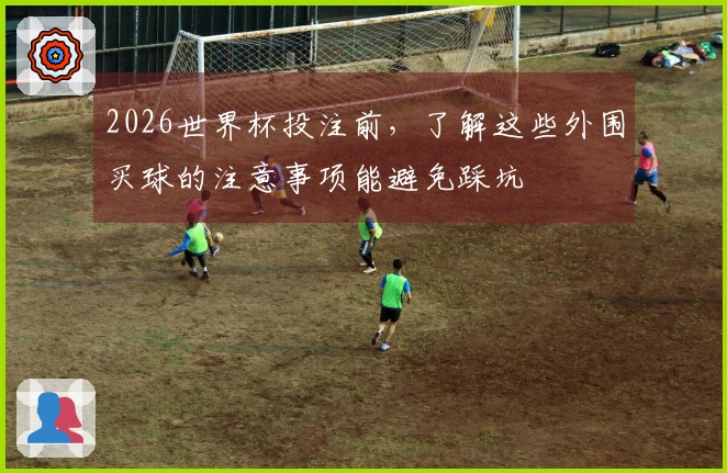2026世界杯投注前，了解这些外围买球的注意事项能避免踩坑