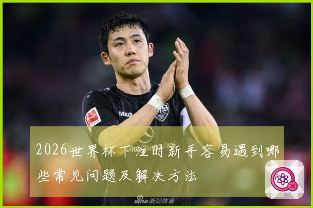 2026世界杯下注时新手容易遇到哪些常见问题及解决方法
