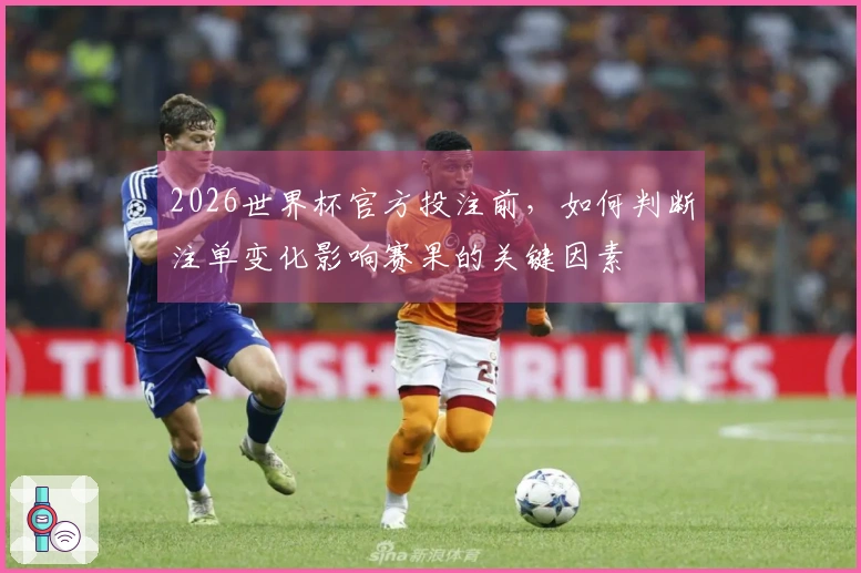 2026世界杯官方投注前，如何判断注单变化影响赛果的关键因素