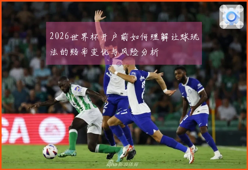 2026世界杯开户前如何理解让球玩法的赔率变化与风险分析