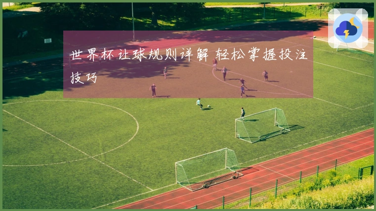 世界杯让球规则详解 轻松掌握投注技巧