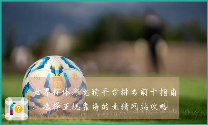 世界杯体彩竞猜平台排名前十指南：选择正规靠谱的竞猜网站攻略