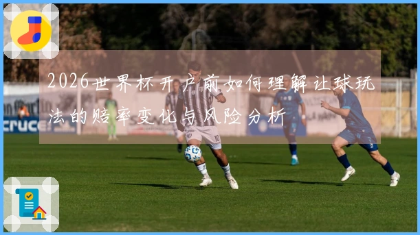 2026世界杯开户前如何理解让球玩法的赔率变化与风险分析