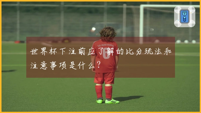 世界杯下注前应了解的比分玩法和注意事项是什么？