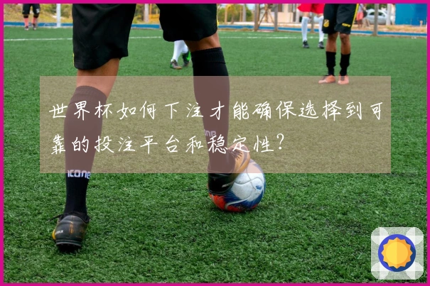 世界杯如何下注才能确保选择到可靠的投注平台和稳定性？