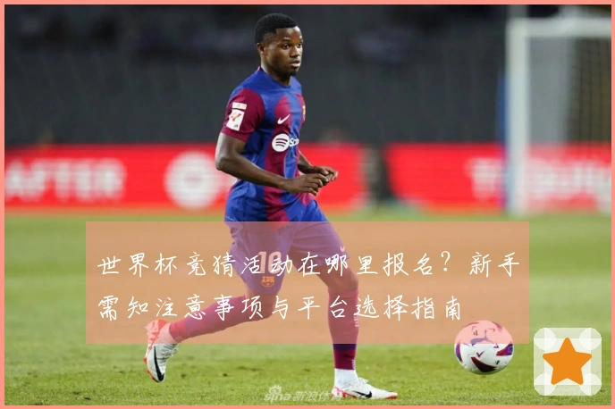 世界杯竞猜活动在哪里报名?新手需知注意事项与平台选择指南