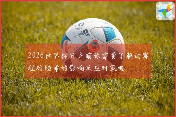 2026世界杯开户前你需要了解的赛程对赔率的影响及应对策略