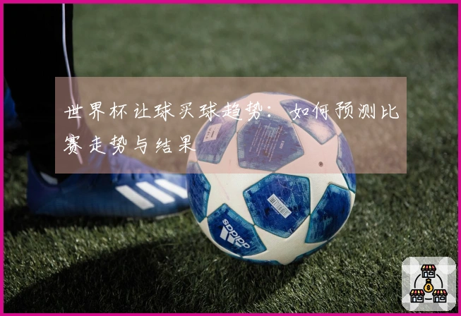 世界杯让球买球趋势：如何预测比赛走势与结果