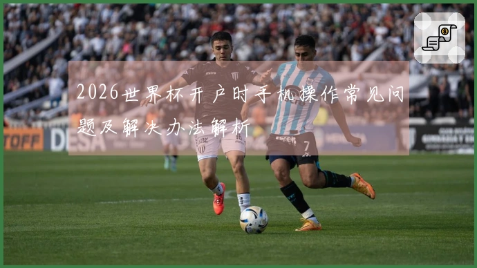 2026世界杯开户时手机操作常见问题及解决办法解析