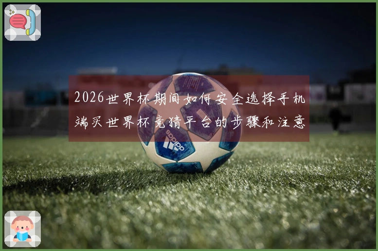 2026世界杯期间如何安全选择手机端买世界杯竞猜平台的步骤和注意事项