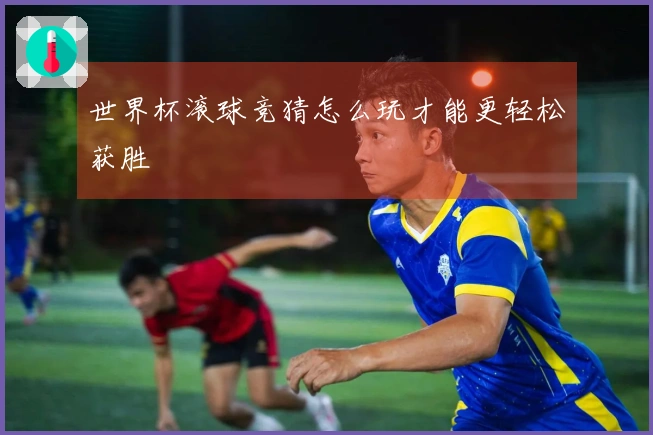 世界杯滚球竞猜怎么玩才能更轻松获胜
